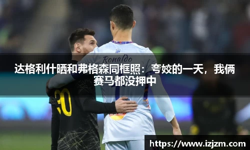 达格利什晒和弗格森同框照：夸姣的一天，我俩赛马都没押中