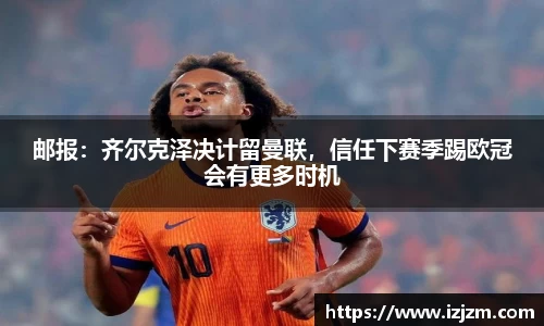 邮报：齐尔克泽决计留曼联，信任下赛季踢欧冠会有更多时机