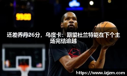 还差乔丹26分，乌度卡：期望杜兰特能在下个主场完结逾越